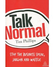 Kogan Page Тим Филлипс. Talk Normal: Stop the Business Speak, Jargon and Waffle
